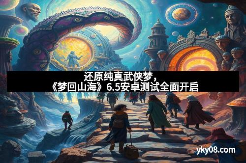 还原纯真武侠梦，《梦回山海》6.5安卓测试全面开启