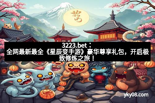 3223.bet：全网最新最全《星辰变手游》豪华尊享礼包，开启极致修炼之旅！